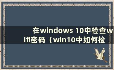 在windows 10中检查wifi密码（win10中如何检查wifi密码的教程）